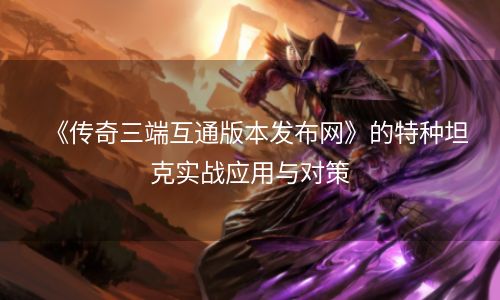 《传奇三端互通版本发布网》的特种坦克实战应用与对策