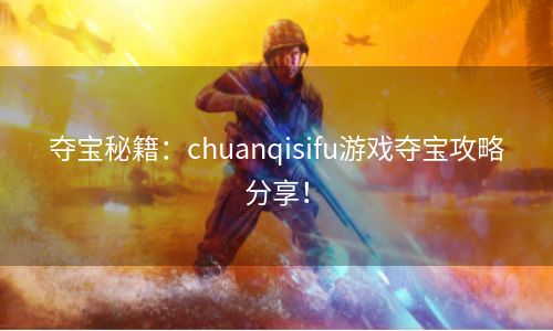 夺宝秘籍：chuanqisifu游戏夺宝攻略分享！