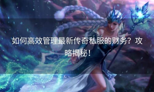 如何高效管理最新传奇私服的财务？攻略揭秘！