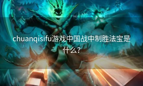 chuanqisifu游戏中国战中制胜法宝是什么？