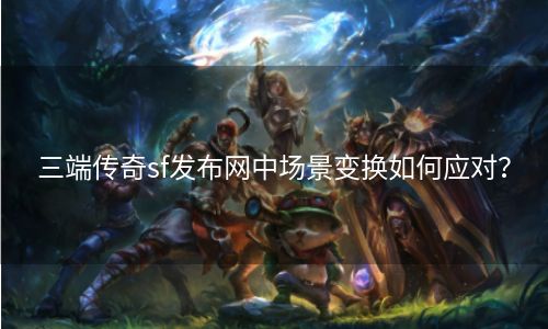 三端传奇sf发布网中场景变换如何应对？