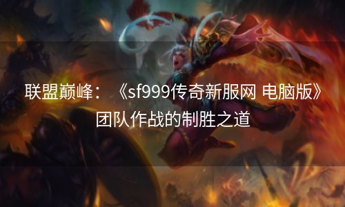 联盟巅峰：《sf999传奇新服网 电脑版》团队作战的制胜之道