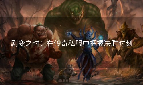 剧变之时：在传奇私服中把握决胜时刻