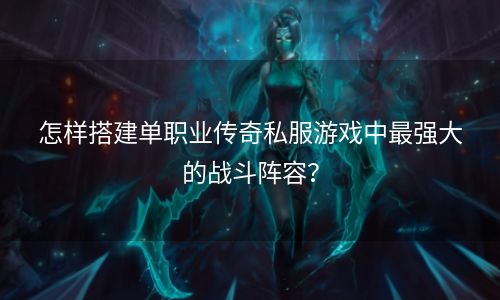 怎样搭建单职业传奇私服游戏中最强大的战斗阵容？