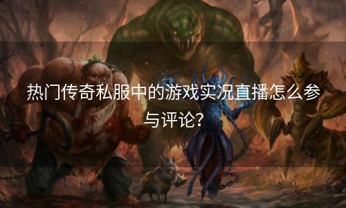 热门传奇私服中的游戏实况直播怎么参与评论？
