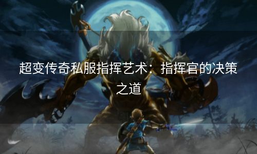 超变传奇私服指挥艺术：指挥官的决策之道