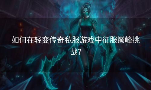 如何在轻变传奇私服游戏中征服巅峰挑战？