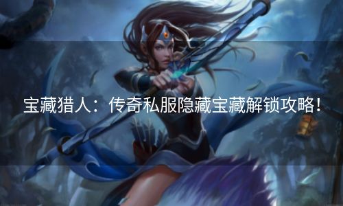 宝藏猎人：传奇私服隐藏宝藏解锁攻略！