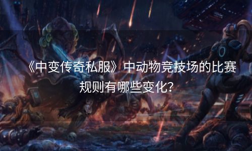 《中变传奇私服》中动物竞技场的比赛规则有哪些变化？