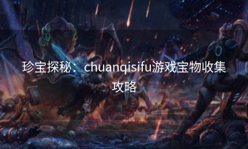 珍宝探秘：chuanqisifu游戏宝物收集攻略