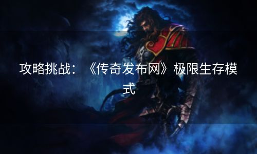 攻略挑战：《传奇发布网》极限生存模式