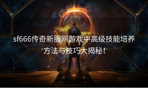 sf666传奇新服网游戏中高级技能培养方法与技巧大揭秘！