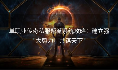 单职业传奇私服帮派系统攻略：建立强大势力，共谋天下
