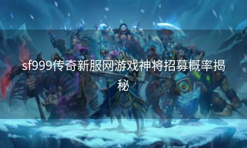 sf999传奇新服网游戏神将招募概率揭秘