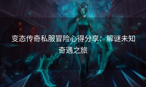 变态传奇私服冒险心得分享：解谜未知奇遇之旅