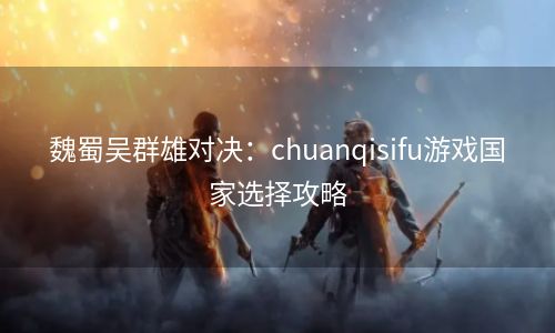 魏蜀吴群雄对决：chuanqisifu游戏国家选择攻略