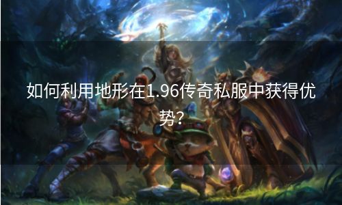 如何利用地形在1.96传奇私服中获得优势？