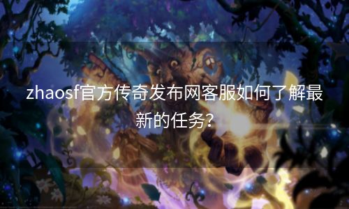 zhaosf官方传奇发布网客服如何了解最新的任务？