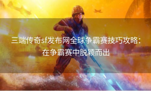 三端传奇sf发布网全球争霸赛技巧攻略：在争霸赛中脱颖而出