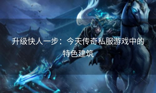升级快人一步：今天传奇私服游戏中的特色建筑