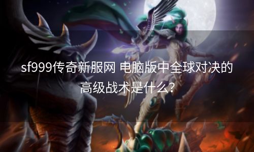 sf999传奇新服网 电脑版中全球对决的高级战术是什么？