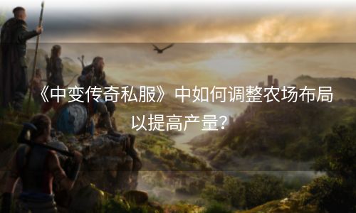《中变传奇私服》中如何调整农场布局以提高产量？