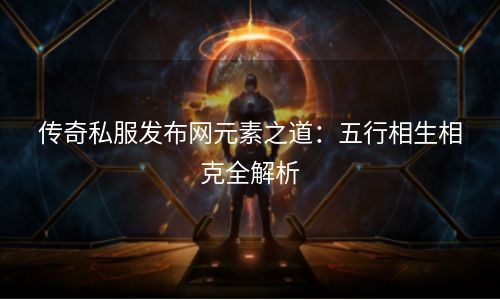 传奇私服发布网元素之道：五行相生相克全解析