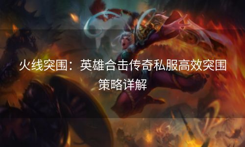 火线突围：英雄合击传奇私服高效突围策略详解