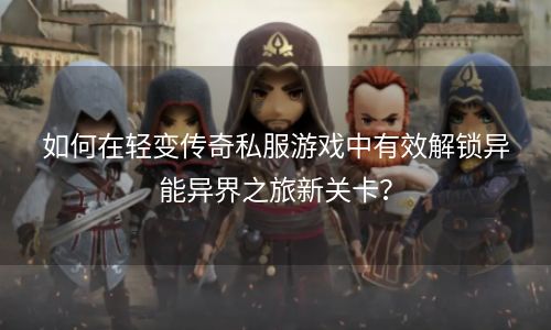 如何在轻变传奇私服游戏中有效解锁异能异界之旅新关卡？