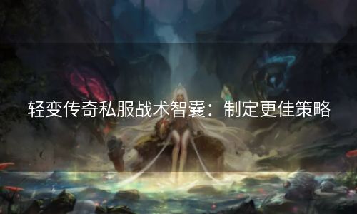 轻变传奇私服战术智囊：制定更佳策略