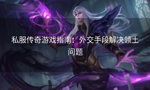 私服传奇游戏指南：外交手段解决领土问题