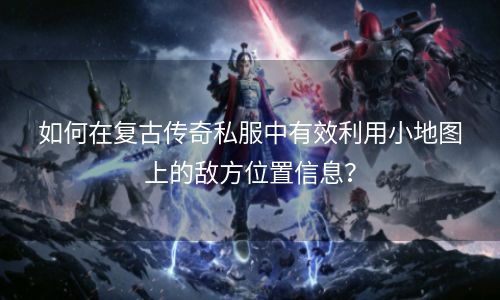 如何在复古传奇私服中有效利用小地图上的敌方位置信息？