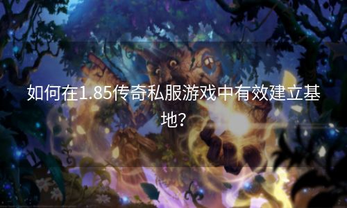 如何在1.85传奇私服游戏中有效建立基地？
