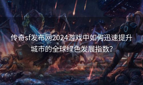 传奇sf发布网2024游戏中如何迅速提升城市的全球绿色发展指数？