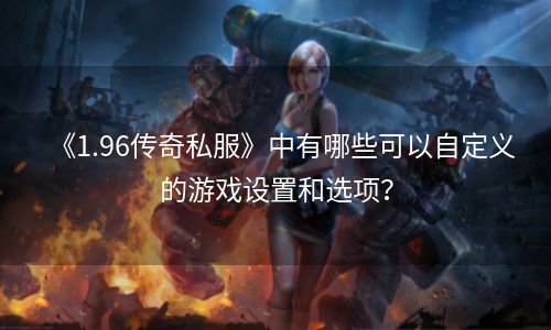 《1.96传奇私服》中有哪些可以自定义的游戏设置和选项？