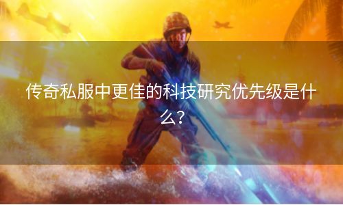 传奇私服中更佳的科技研究优先级是什么？