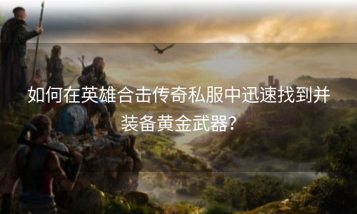 如何在英雄合击传奇私服中迅速找到并装备黄金武器？