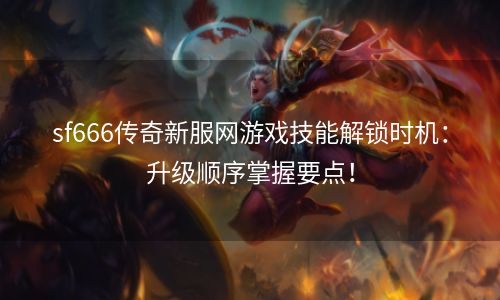 sf666传奇新服网游戏技能解锁时机：升级顺序掌握要点！