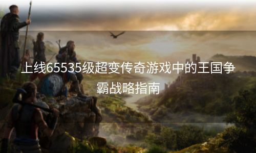 上线65535级超变传奇游戏中的王国争霸战略指南