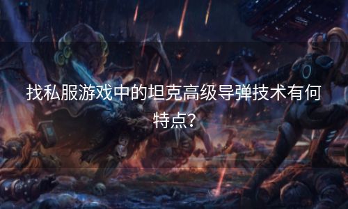 找私服游戏中的坦克高级导弹技术有何特点？