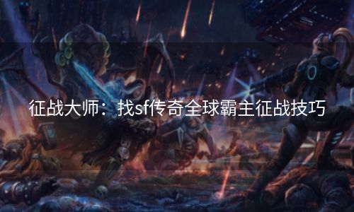 征战大师：找sf传奇全球霸主征战技巧