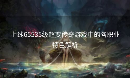 上线65535级超变传奇游戏中的各职业特色解析