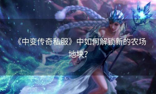 《中变传奇私服》中如何解锁新的农场地块？