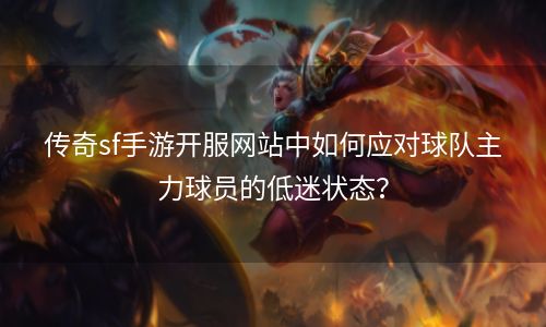 传奇sf手游开服网站中如何应对球队主力球员的低迷状态？