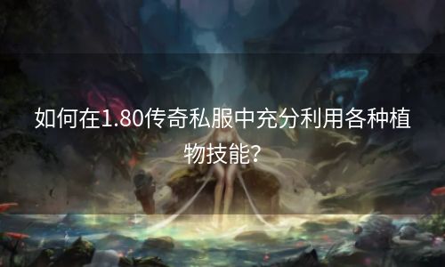 如何在1.80传奇私服中充分利用各种植物技能？