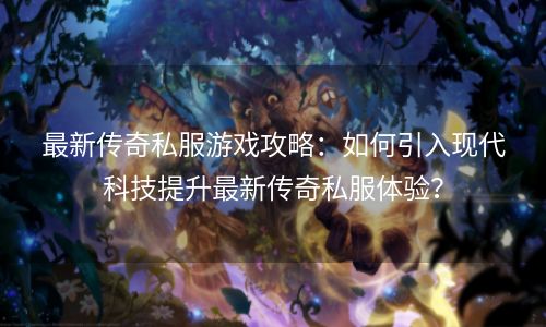 最新传奇私服游戏攻略：如何引入现代科技提升最新传奇私服体验？