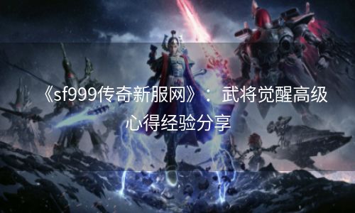 《sf999传奇新服网》：武将觉醒高级心得经验分享