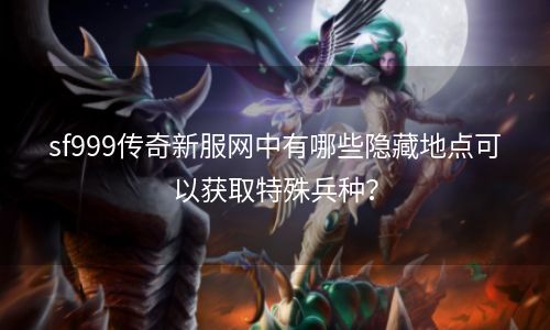 sf999传奇新服网中有哪些隐藏地点可以获取特殊兵种？