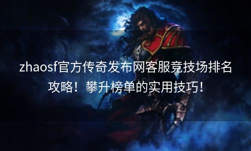 zhaosf官方传奇发布网客服竞技场排名攻略！攀升榜单的实用技巧！