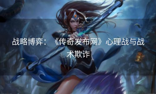 战略博弈：《传奇发布网》心理战与战术欺诈